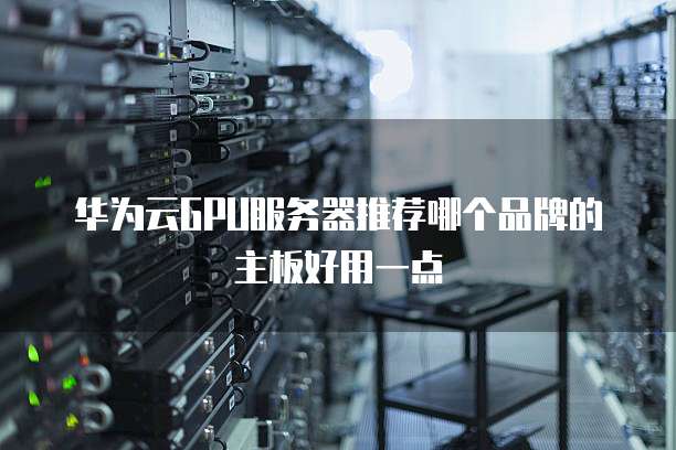 华为云GPU服务器推荐哪个品牌的主板好用一点