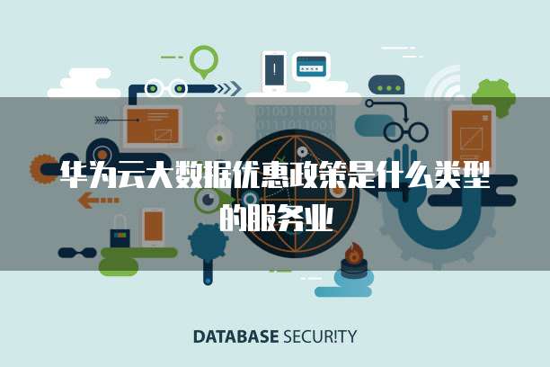 华为云大数据优惠政策是什么类型的服务业