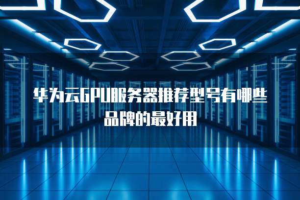 华为云GPU服务器推荐型号有哪些品牌的最好用