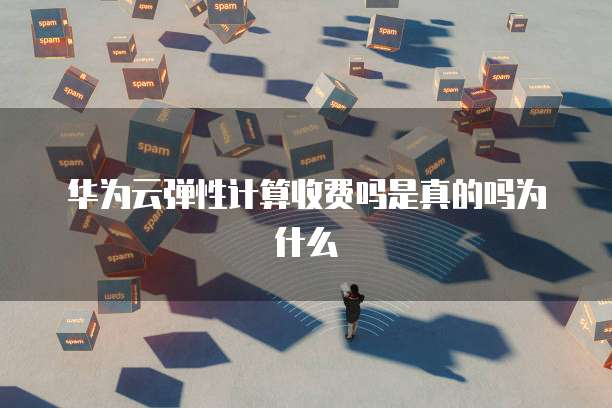 华为云弹性计算收费吗是真的吗为什么