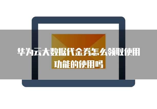 华为云大数据代金券怎么领取使用功能的使用吗