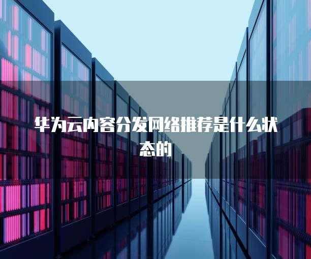 华为云内容分发网络推荐是什么状态的