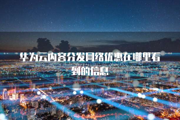 华为云内容分发网络优惠在哪里看到的信息