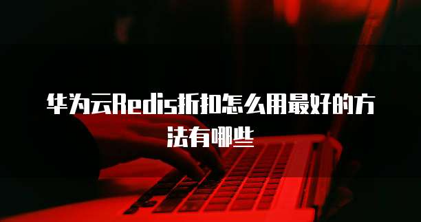 华为云Redis折扣怎么用最好的方法有哪些