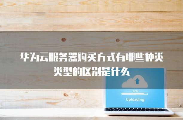 华为云服务器购买方式有哪些种类类型的区别是什么