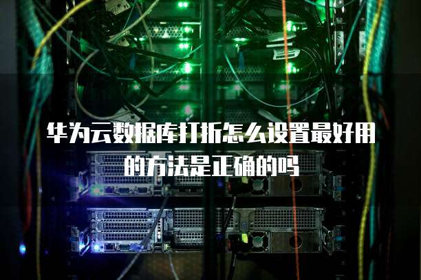 华为云数据库打折怎么设置最好用的方法是正确的吗