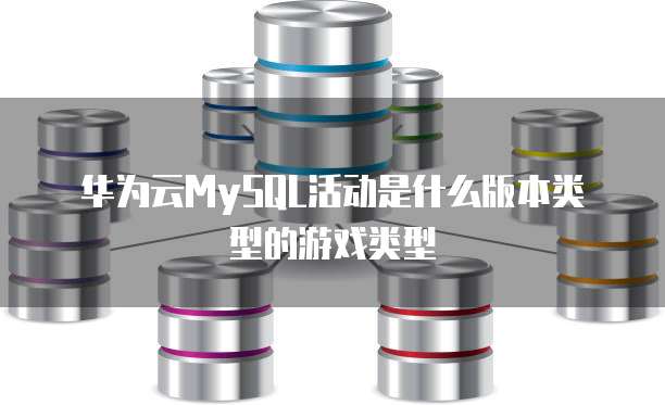 华为云MySQL活动是什么版本类型的游戏类型