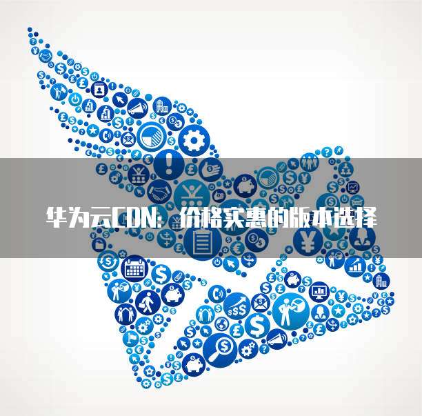 华为云CDN：价格实惠的版本选择