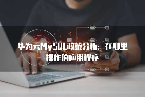 华为云MySQL政策分析：在哪里操作的应用程序