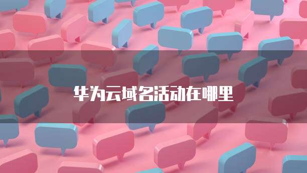 华为云域名活动在哪里