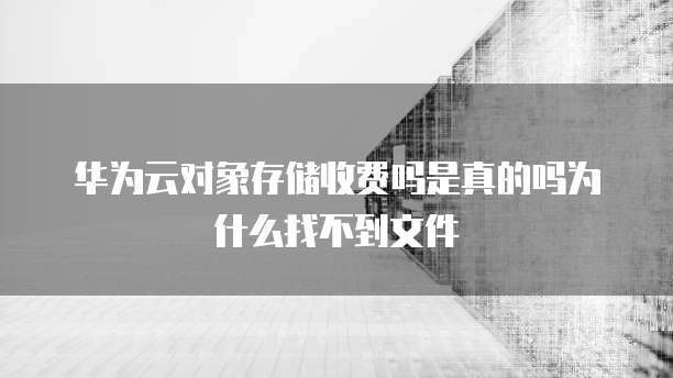 华为云对象存储收费吗是真的吗为什么找不到文件