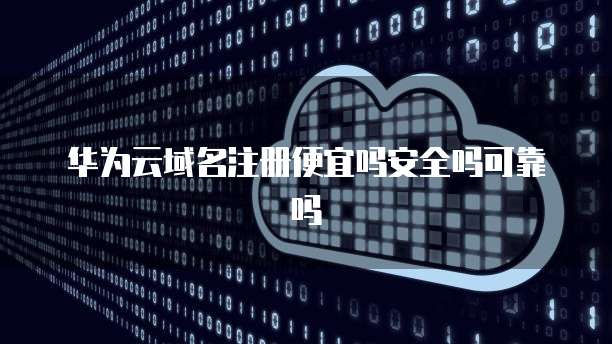 华为云域名注册便宜吗安全吗可靠吗