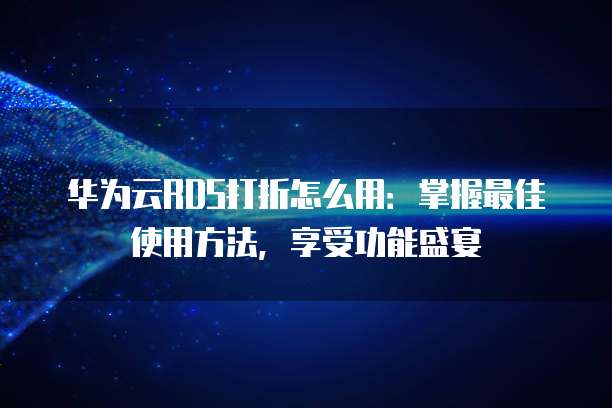 华为云RDS打折怎么用：掌握最佳使用方法，享受功能盛宴