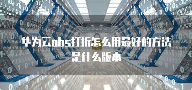 华为云obs打折怎么用最好的方法是什么版本