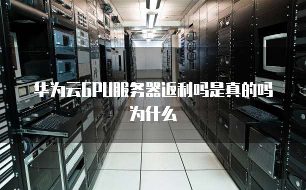 华为云GPU服务器返利吗是真的吗为什么