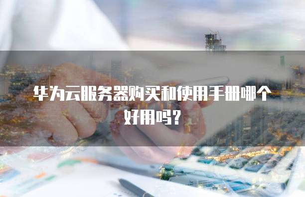 华为云服务器购买和使用手册哪个好用吗？
