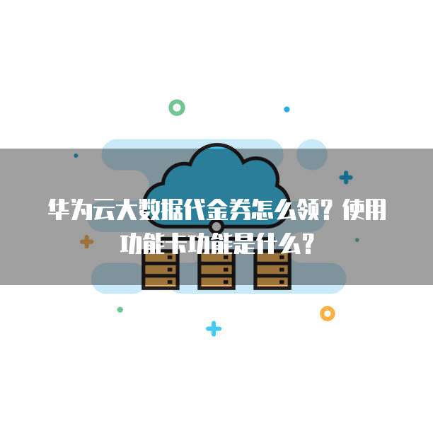 华为云大数据代金券怎么领?使用功能卡功能是什么?