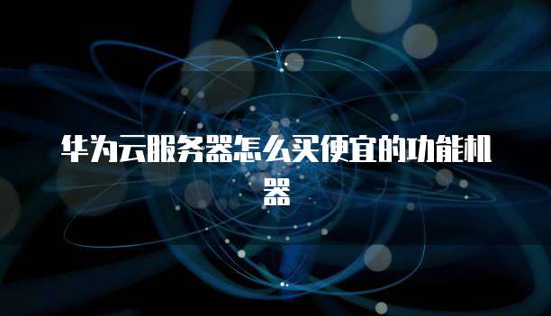 华为云服务器怎么买便宜的功能机器