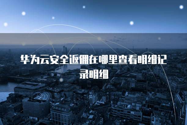 华为云安全返佣在哪里查看明细记录明细