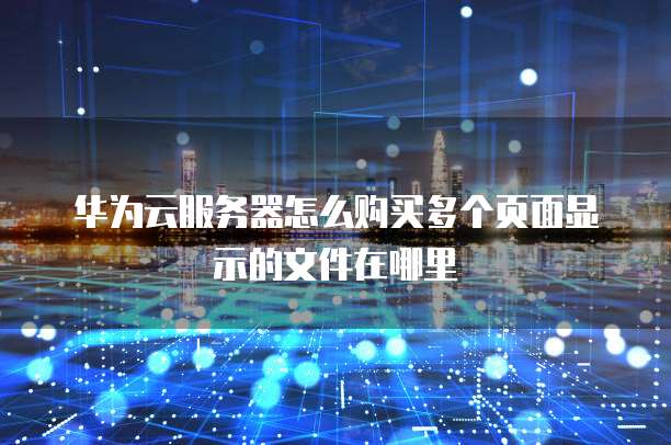 华为云服务器怎么购买多个页面显示的文件在哪里