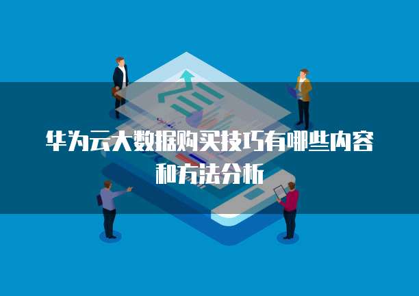 华为云大数据购买技巧有哪些内容和方法分析