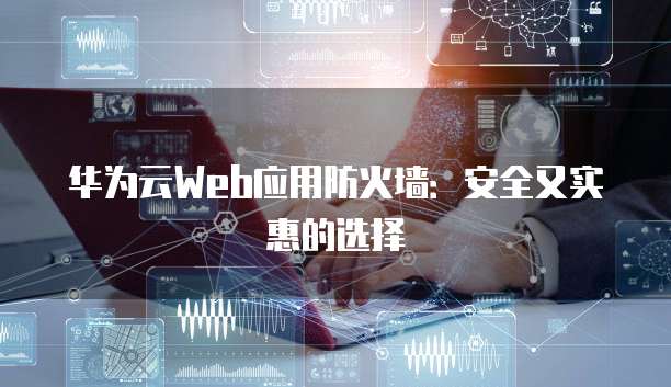 华为云Web应用防火墙:安全又实惠的选择