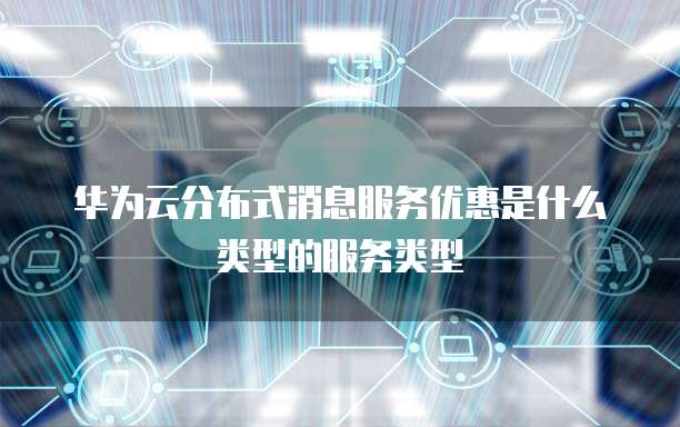 华为云分布式消息服务优惠是什么类型的服务类型