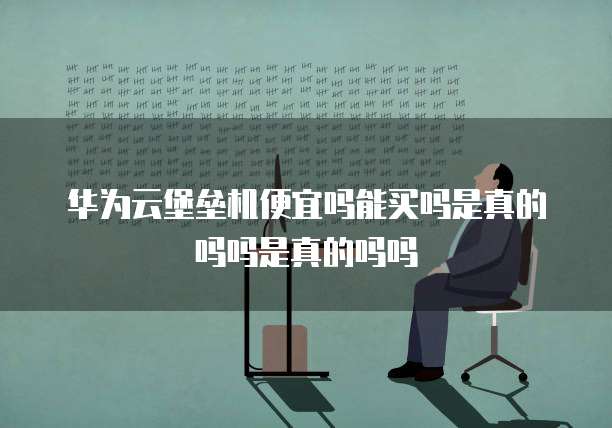 华为云堡垒机便宜吗能买吗是真的吗吗是真的吗吗