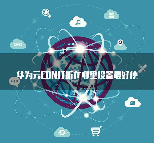 华为云CDN打折在哪里设置最好使