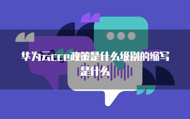 华为云cce政策是什么级别的缩写是什么