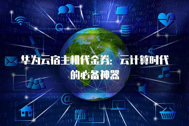 华为云宿主机代金券:云计算时代的必备神器