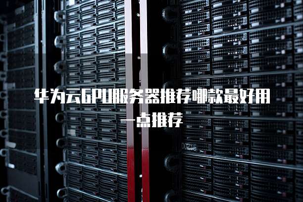 华为云GPU服务器推荐哪款最好用一点推荐