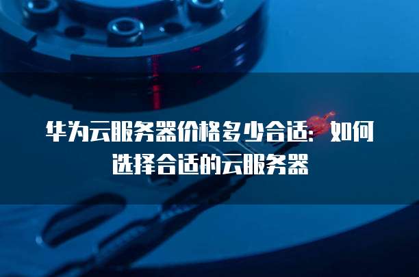 华为云服务器价格多少合适:如何选择合适的云服务器