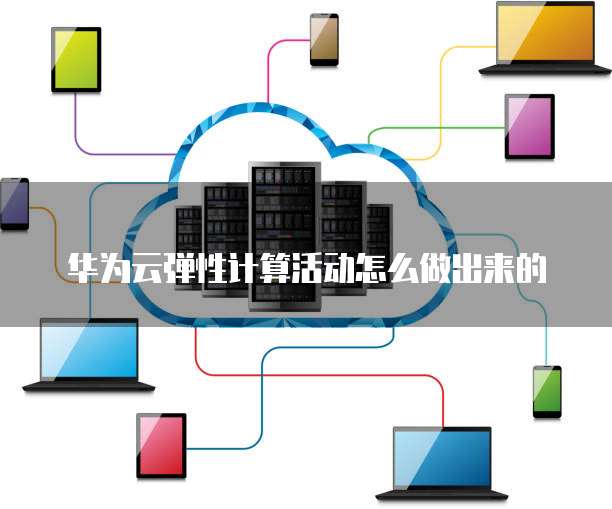 华为云弹性计算活动怎么做出来的