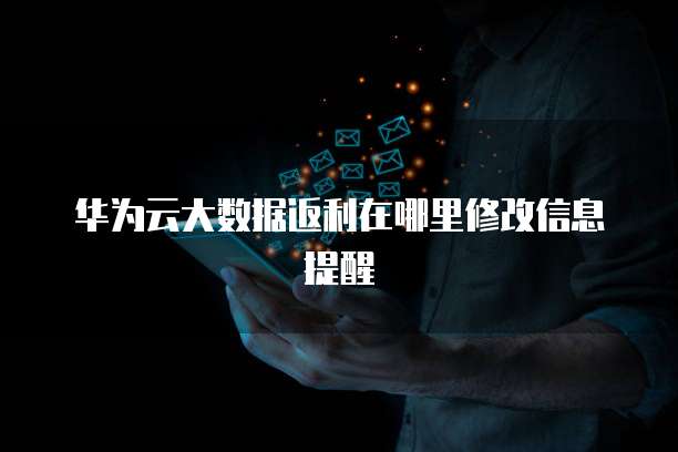 华为云大数据返利在哪里修改信息提醒