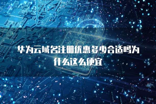 华为云域名注册优惠多少合适吗为什么这么便宜