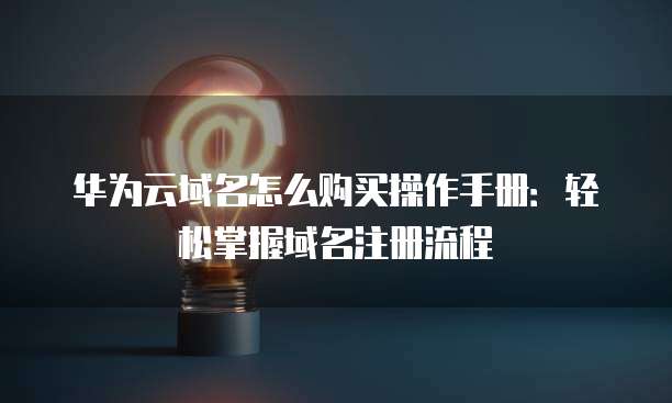 华为云域名怎么购买操作手册:轻松掌握域名注册流程