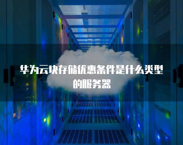 华为云块存储优惠条件是什么类型的服务器