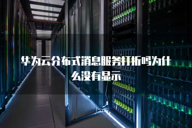 华为云分布式消息服务打折吗为什么没有显示