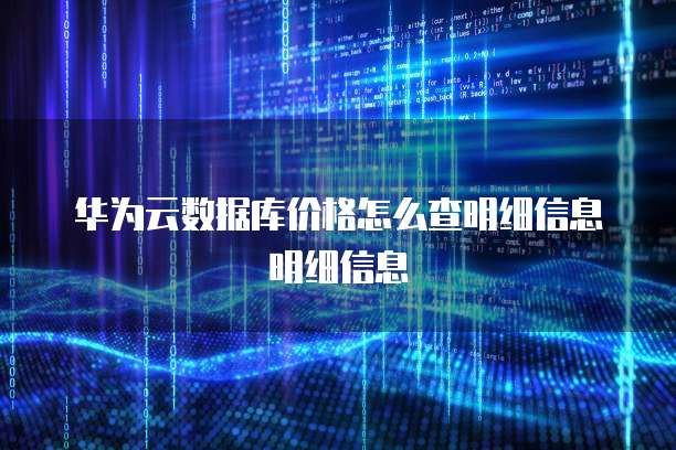 华为云数据库价格怎么查明细信息明细信息