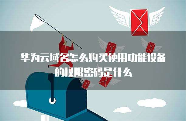 华为云域名怎么购买使用功能设备的权限密码是什么
