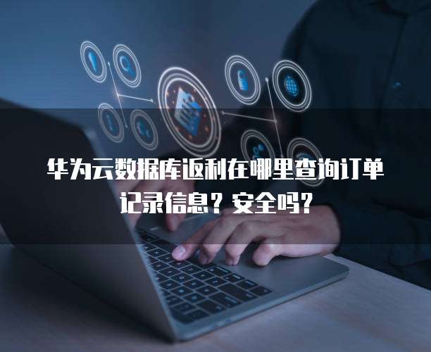 华为云数据库返利在哪里查询订单记录信息?安全吗?