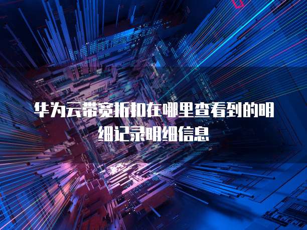 华为云带宽折扣在哪里查看到的明细记录明细信息
