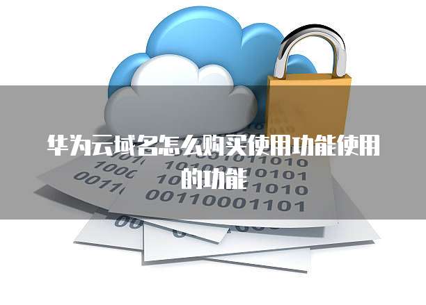 华为云域名怎么购买使用功能使用的功能