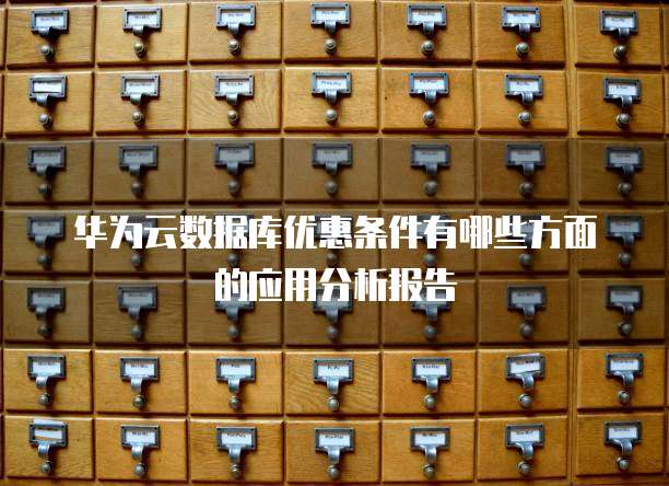 华为云数据库优惠条件有哪些方面的应用分析报告