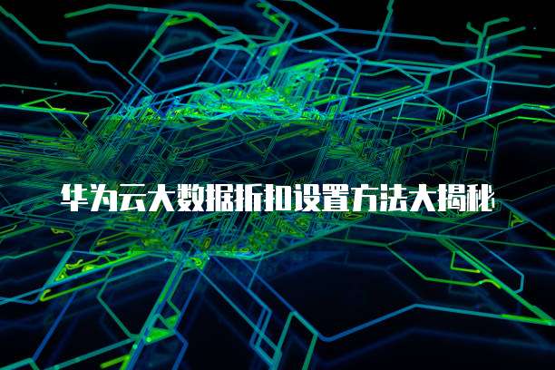 华为云大数据折扣设置方法大揭秘