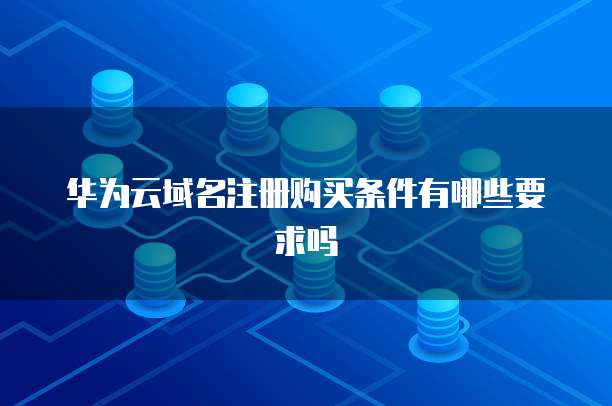 华为云域名注册购买条件有哪些要求吗