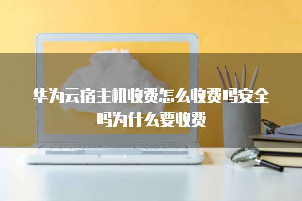 华为云宿主机收费怎么收费吗安全吗为什么要收费