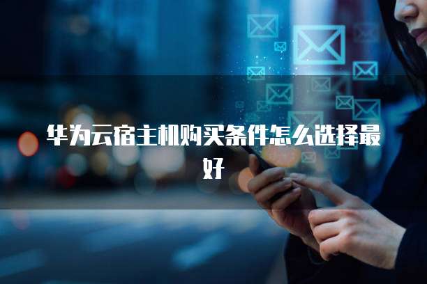 华为云宿主机购买条件怎么选择最好