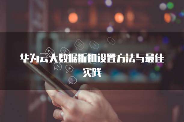 华为云大数据折扣设置方法与最佳实践